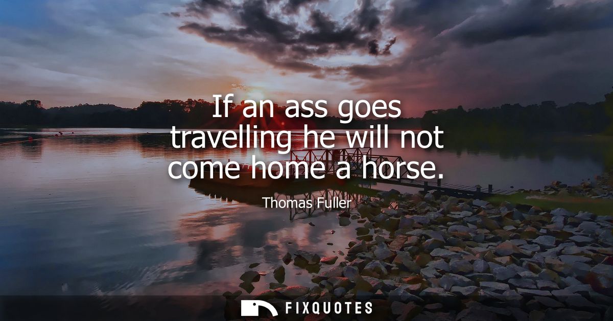 If an ass goes travelling he will not come home a horse