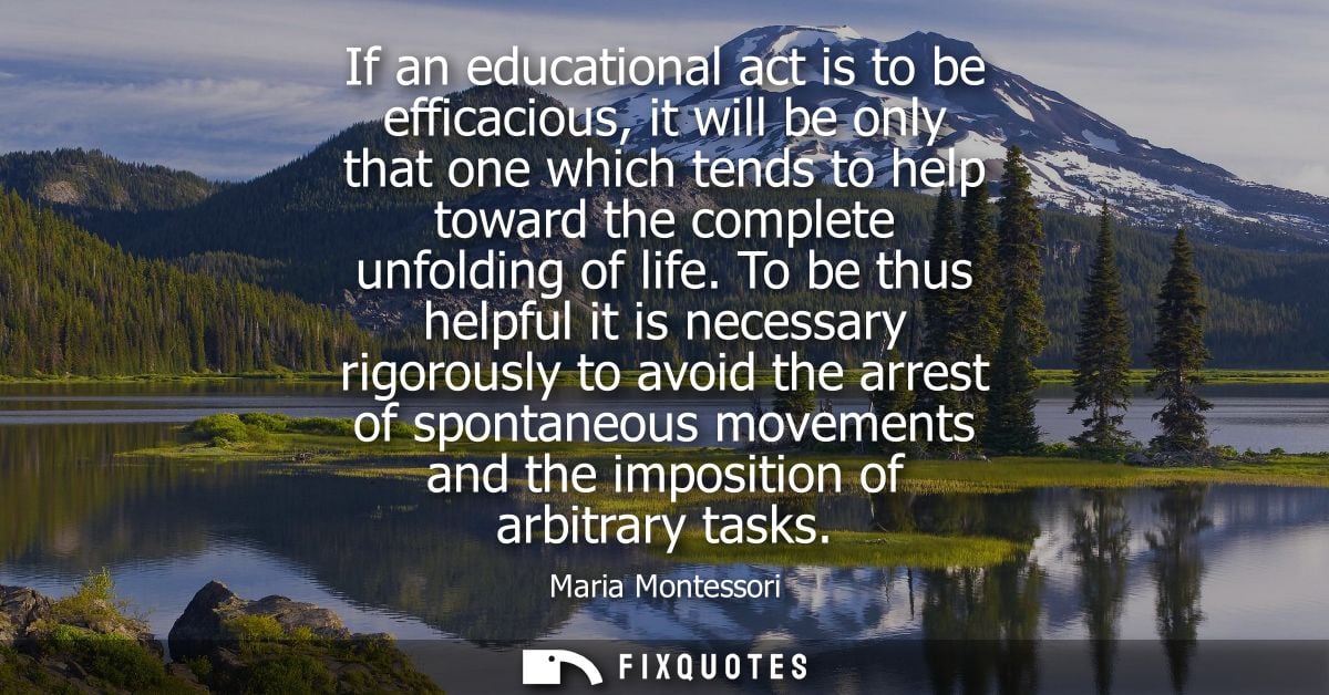 If an educational act is to be efficacious, it will be only that one which tends to help toward the complete unfolding o
