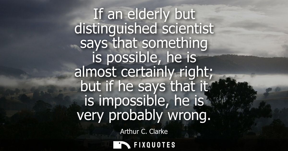 If an elderly but distinguished scientist says that something is possible, he is almost certainly right but if he says t