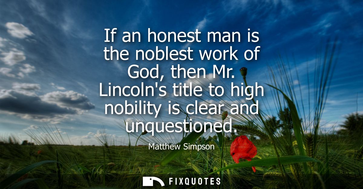 If an honest man is the noblest work of God, then Mr. Lincolns title to high nobility is clear and unquestioned