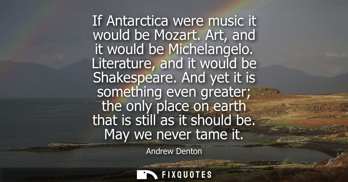 If Antarctica were music it would be Mozart. Art, and it would be Michelangelo. Literature, and it would be Shakespeare.