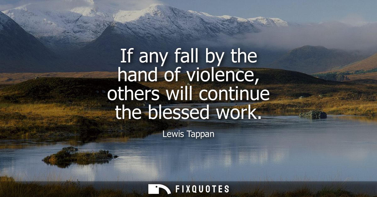 If any fall by the hand of violence, others will continue the blessed work