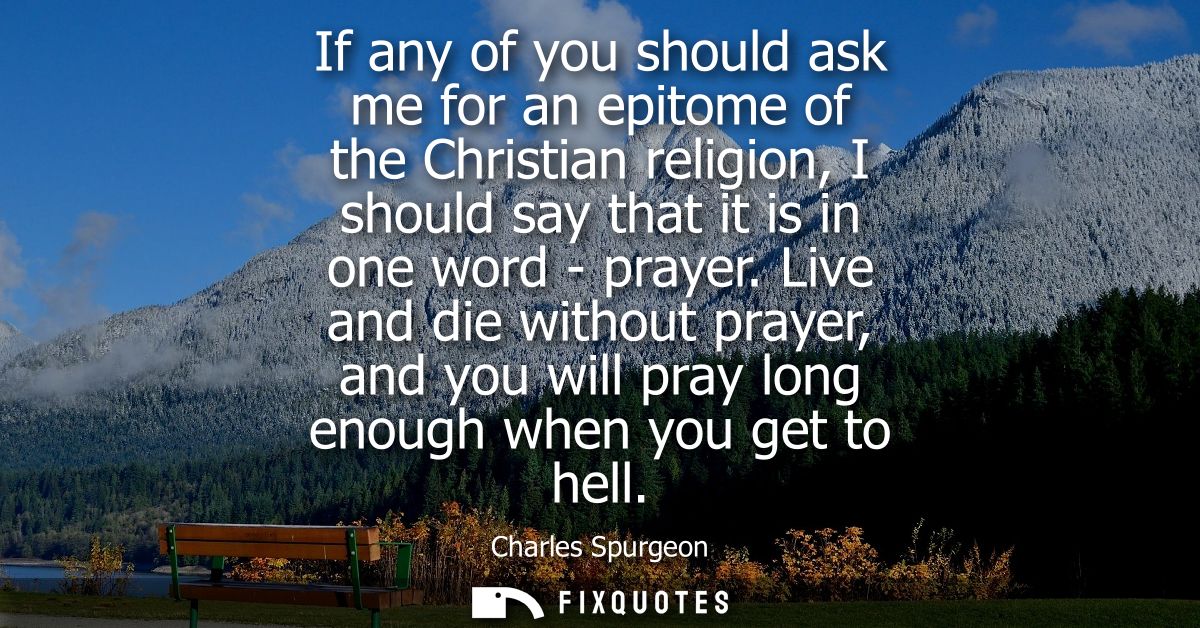 If any of you should ask me for an epitome of the Christian religion, I should say that it is in one word - prayer.