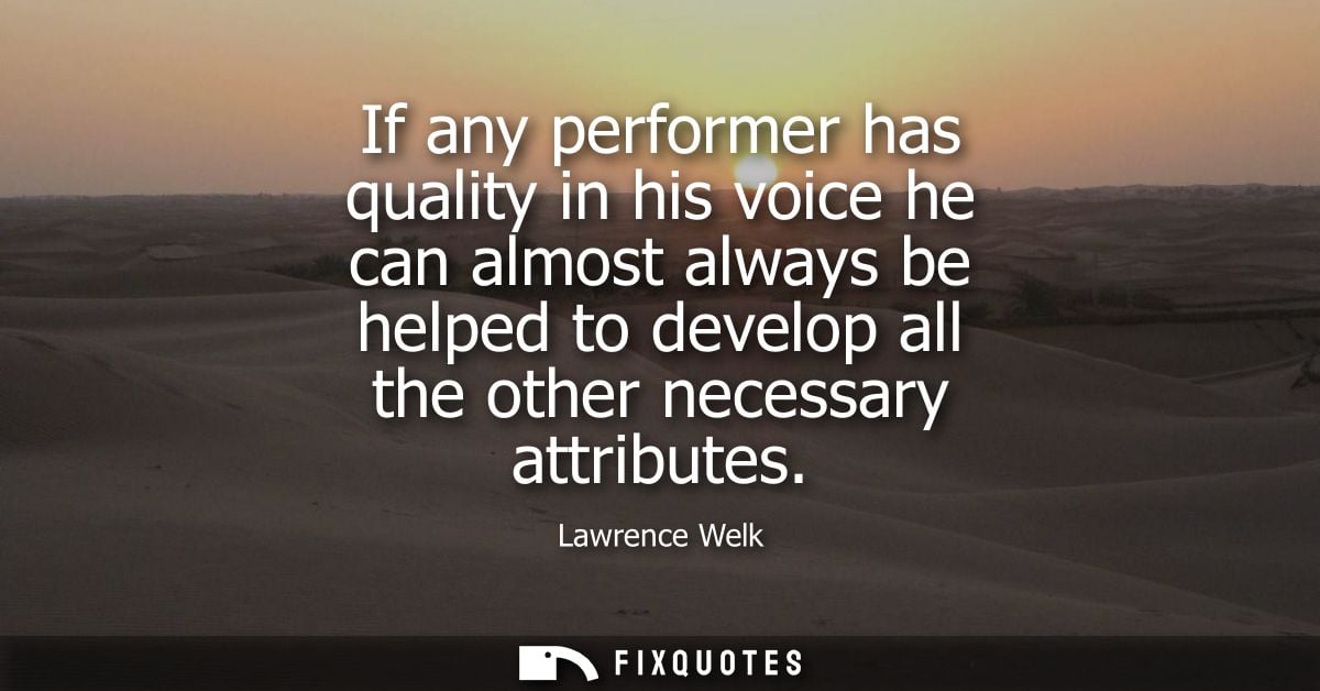 If any performer has quality in his voice he can almost always be helped to develop all the other necessary attributes