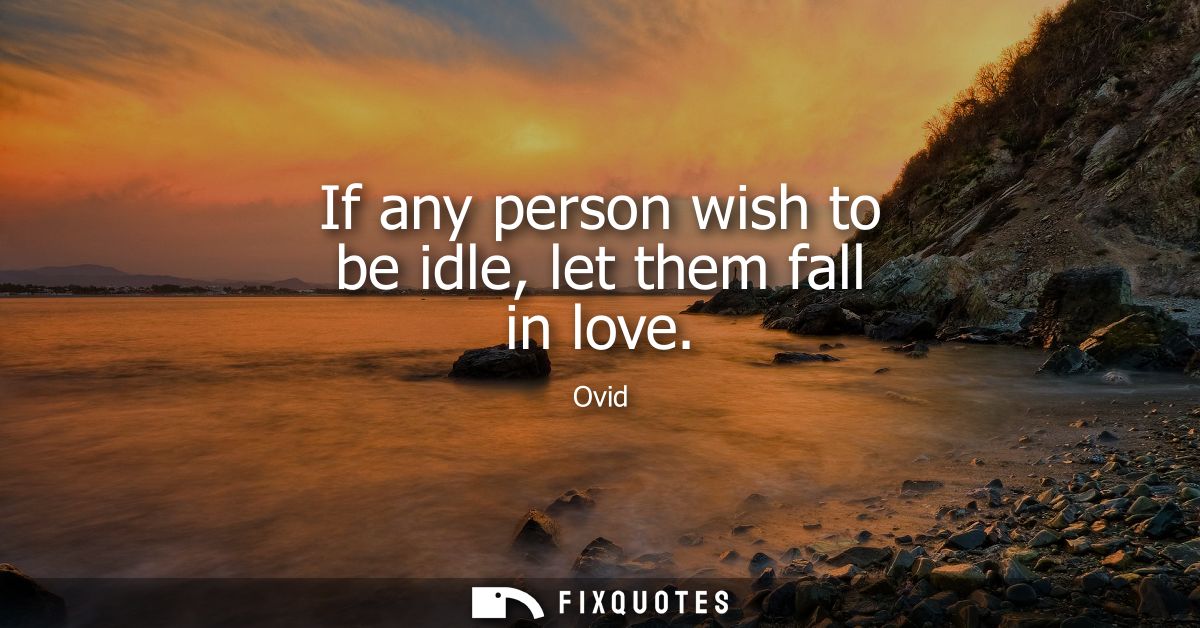 If any person wish to be idle, let them fall in love