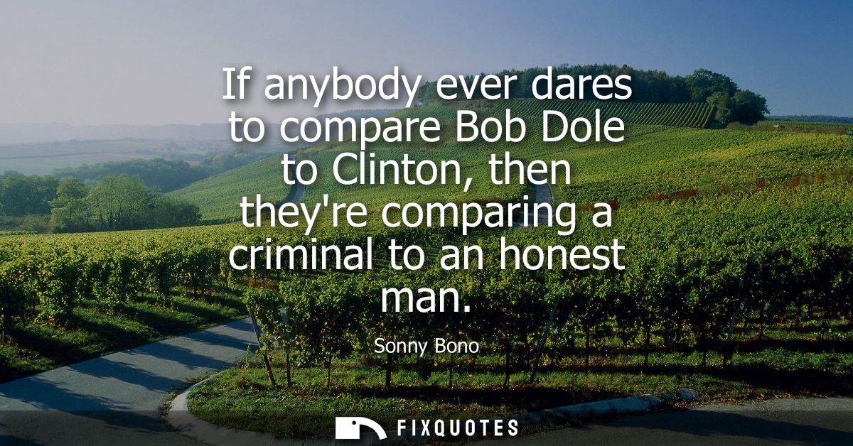 If anybody ever dares to compare Bob Dole to Clinton, then theyre comparing a criminal to an honest man