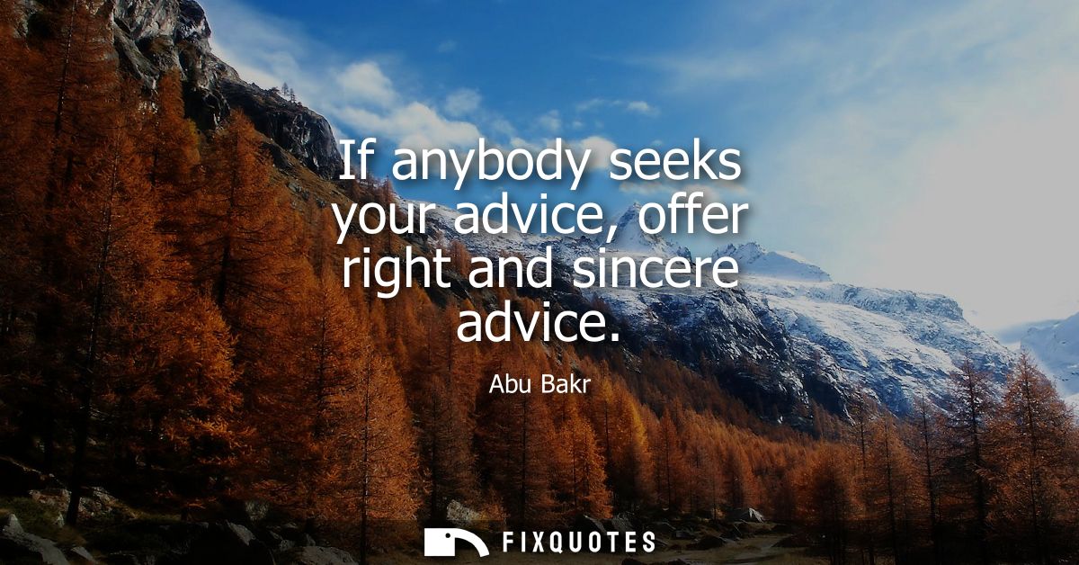 If anybody seeks your advice, offer right and sincere advice