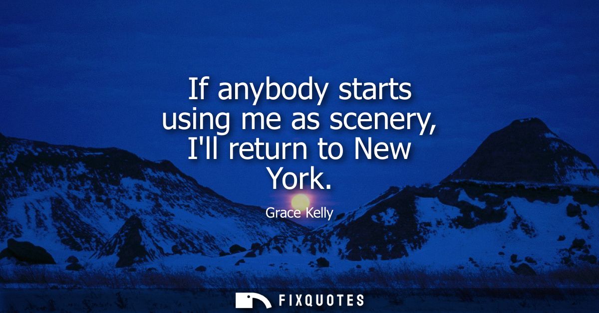 If anybody starts using me as scenery, Ill return to New York