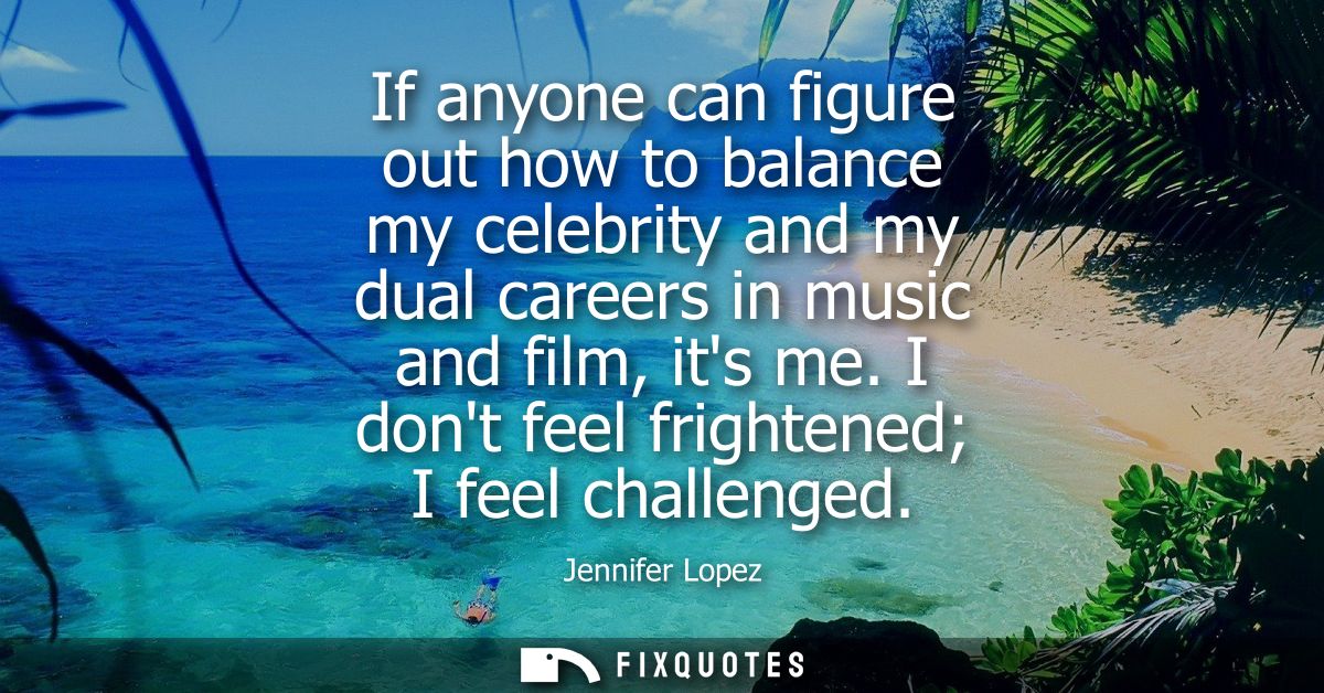 If anyone can figure out how to balance my celebrity and my dual careers in music and film, its me. I dont feel frighten