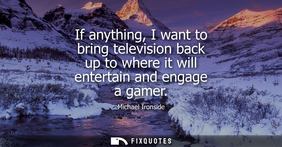 If anything, I want to bring television back up to where it will entertain and engage a gamer