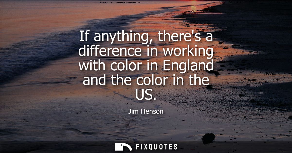 If anything, theres a difference in working with color in England and the color in the US