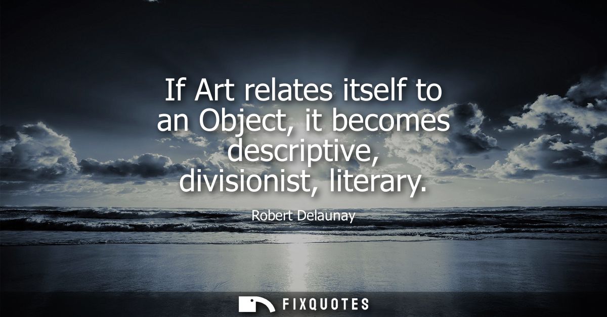 If Art relates itself to an Object, it becomes descriptive, divisionist, literary