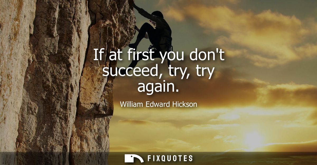 If at first you dont succeed, try, try again - William Edward Hickson