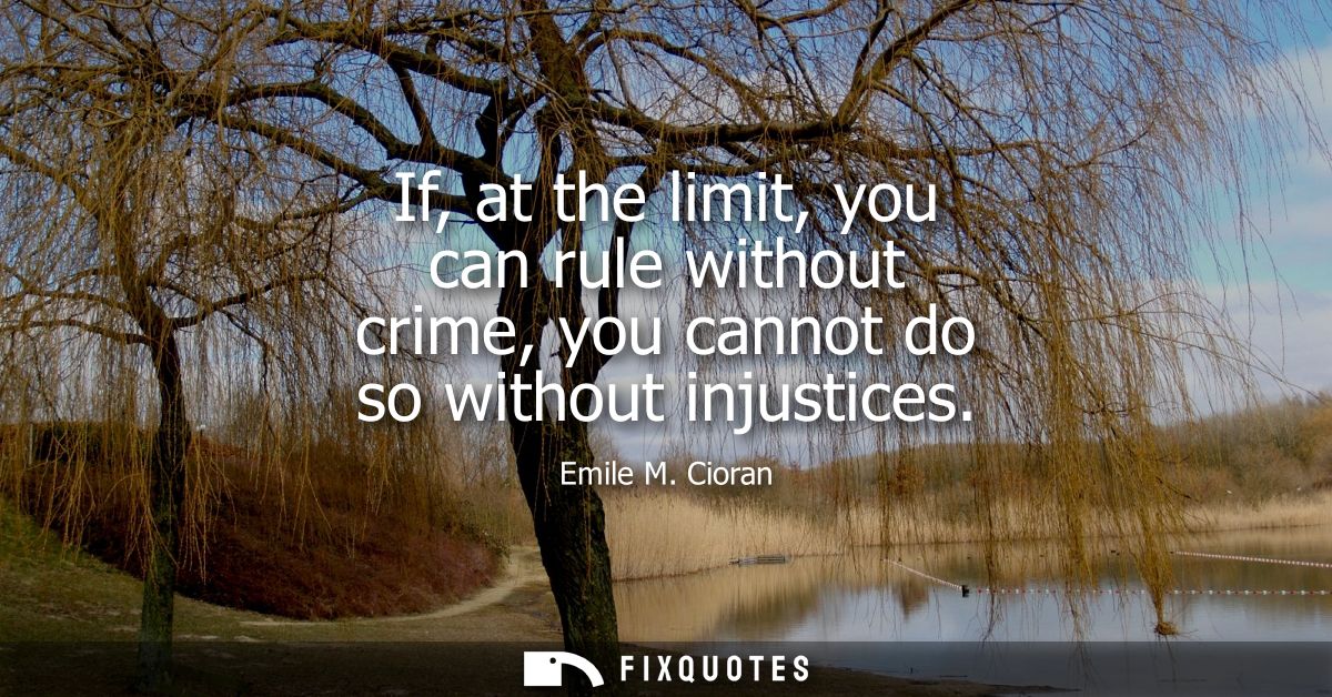 If, at the limit, you can rule without crime, you cannot do so without injustices