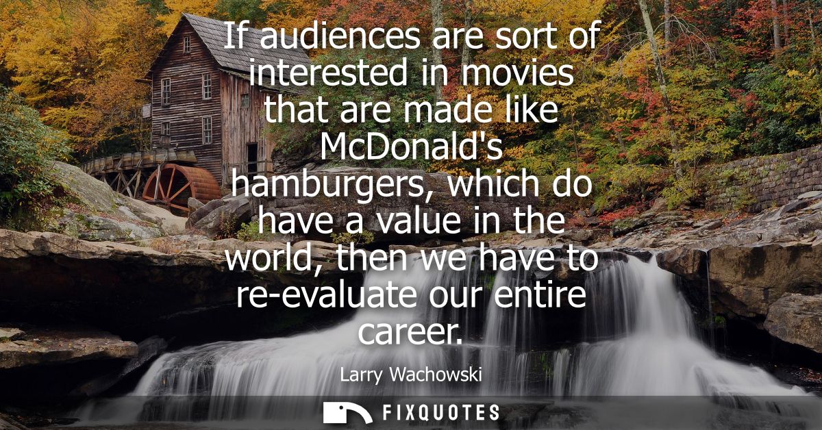 If audiences are sort of interested in movies that are made like McDonalds hamburgers, which do have a value in the worl