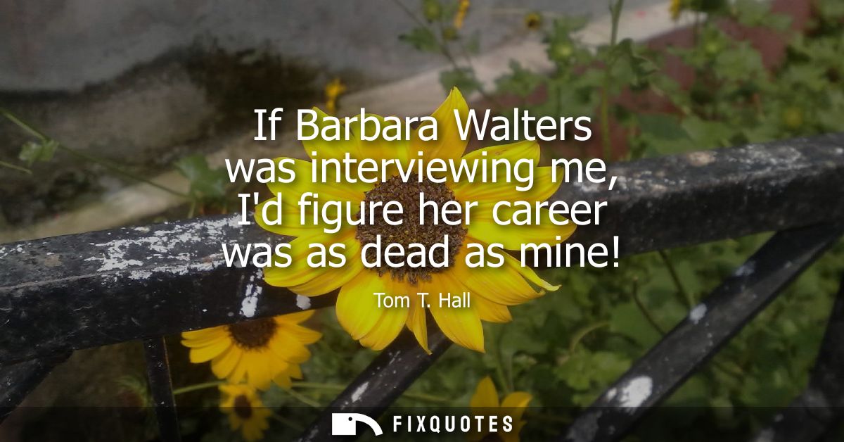 If Barbara Walters was interviewing me, Id figure her career was as dead as mine!