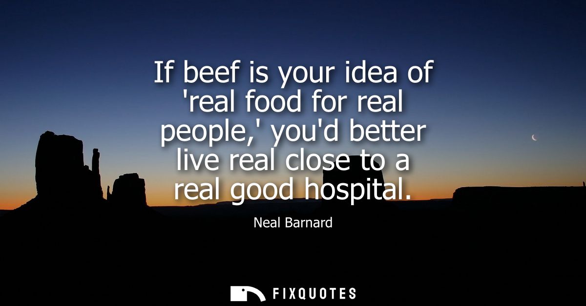 If beef is your idea of real food for real people, youd better live real close to a real good hospital