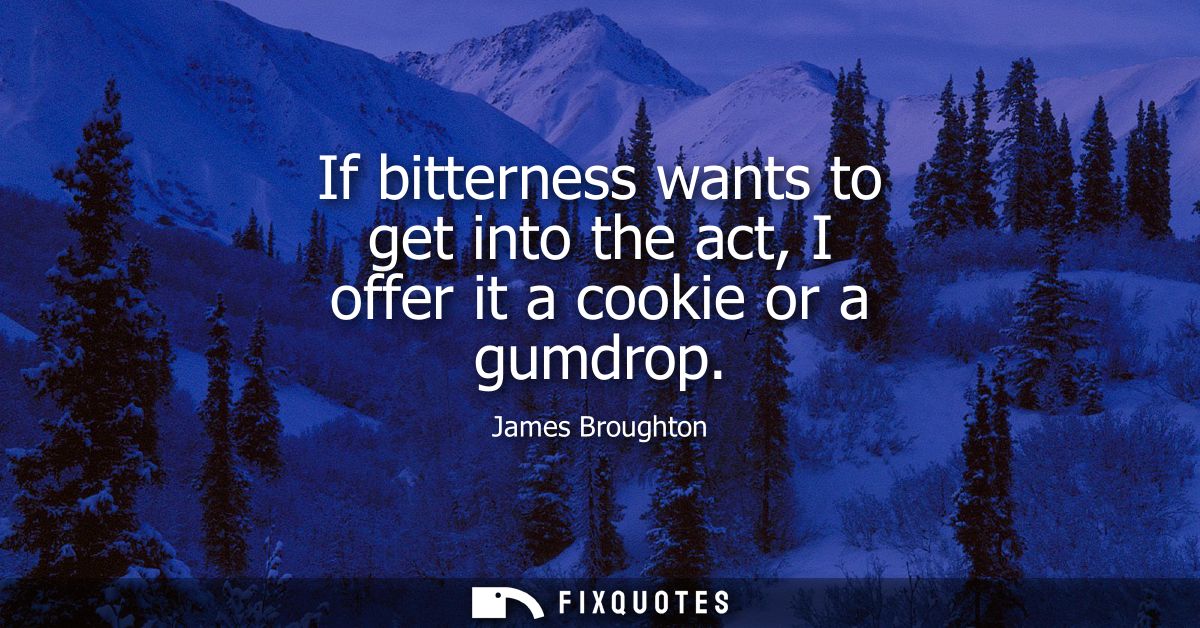 If bitterness wants to get into the act, I offer it a cookie or a gumdrop