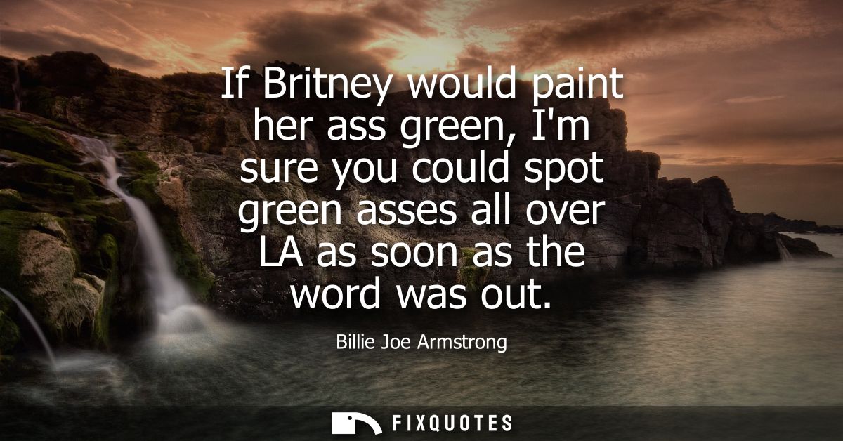 If Britney would paint her ass green, Im sure you could spot green asses all over LA as soon as the word was out