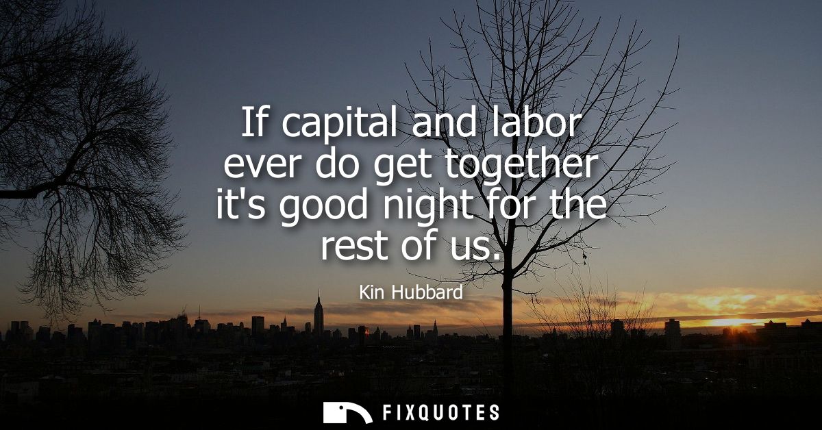 If capital and labor ever do get together its good night for the rest of us