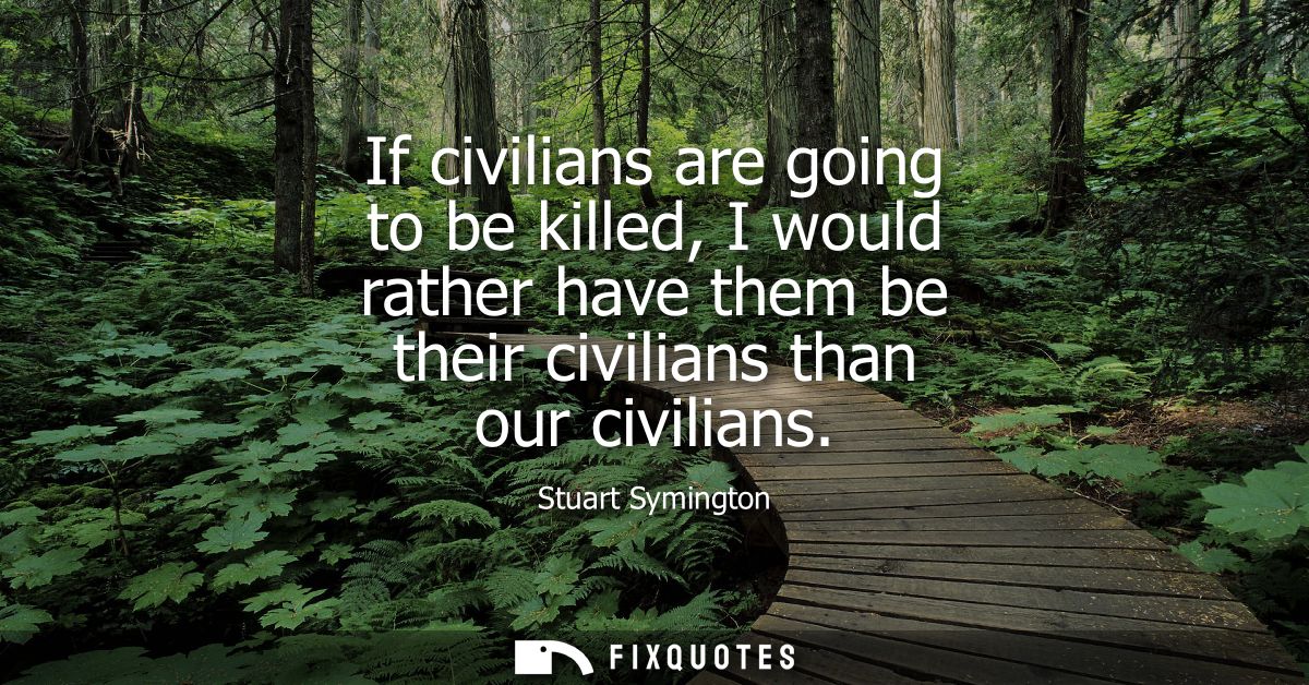 If civilians are going to be killed, I would rather have them be their civilians than our civilians