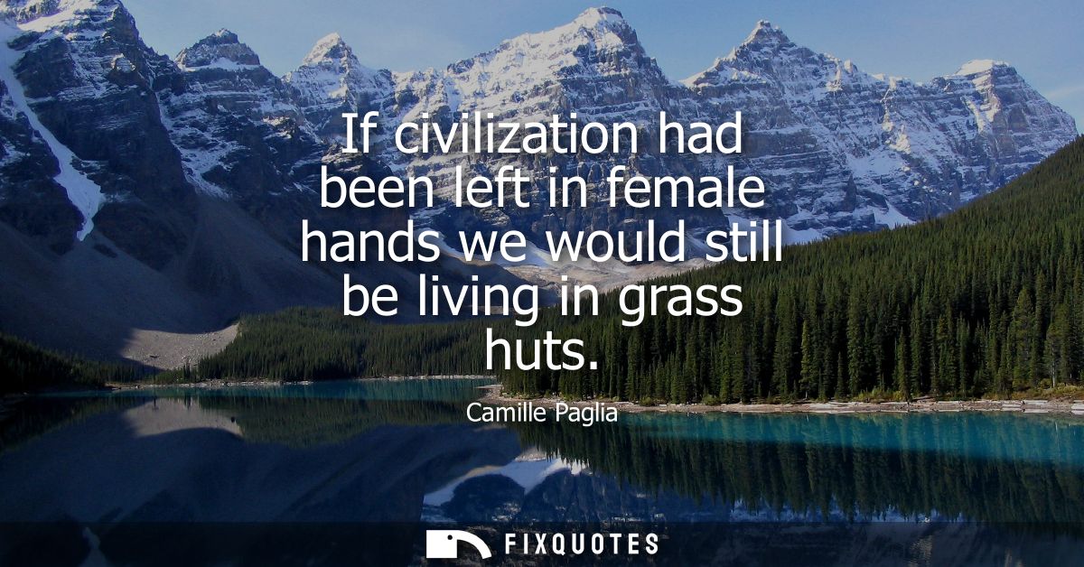 If civilization had been left in female hands we would still be living in grass huts