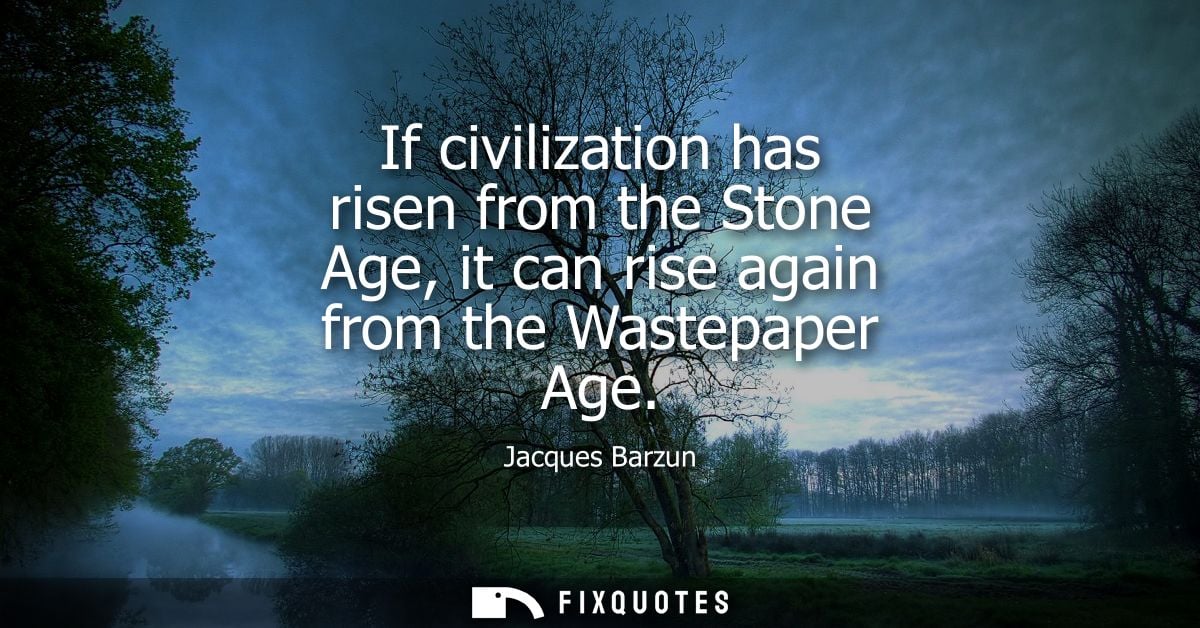 If civilization has risen from the Stone Age, it can rise again from the Wastepaper Age