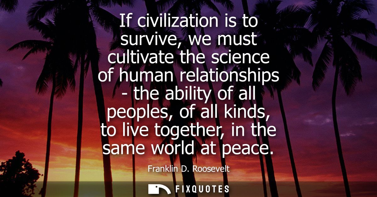 If civilization is to survive, we must cultivate the science of human relationships - the ability of all peoples, of all