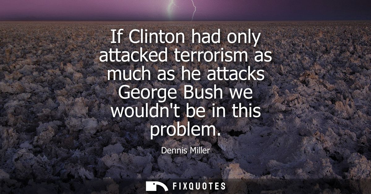 If Clinton had only attacked terrorism as much as he attacks George Bush we wouldnt be in this problem
