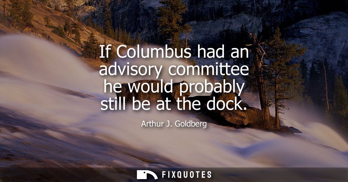 If Columbus had an advisory committee he would probably still be at the dock