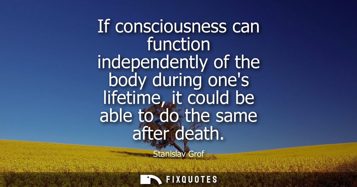 If consciousness can function independently of the body during ones lifetime, it could be able to do the same after deat