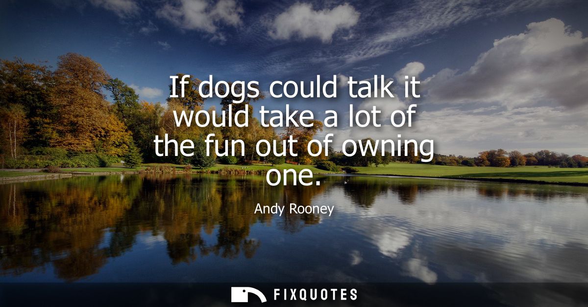 If dogs could talk it would take a lot of the fun out of owning one