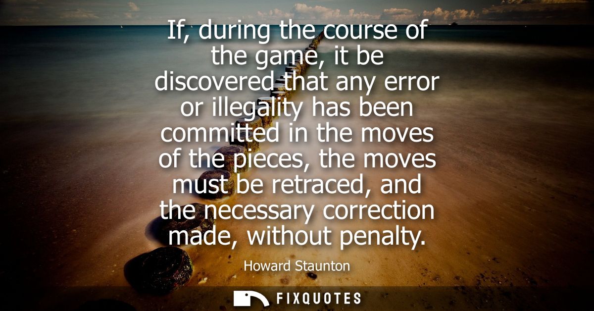 If, during the course of the game, it be discovered that any error or illegality has been committed in the moves of the 