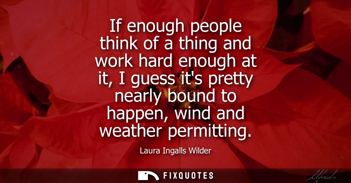 If enough people think of a thing and work hard enough at it, I guess its pretty nearly bound to happen, wind and weathe