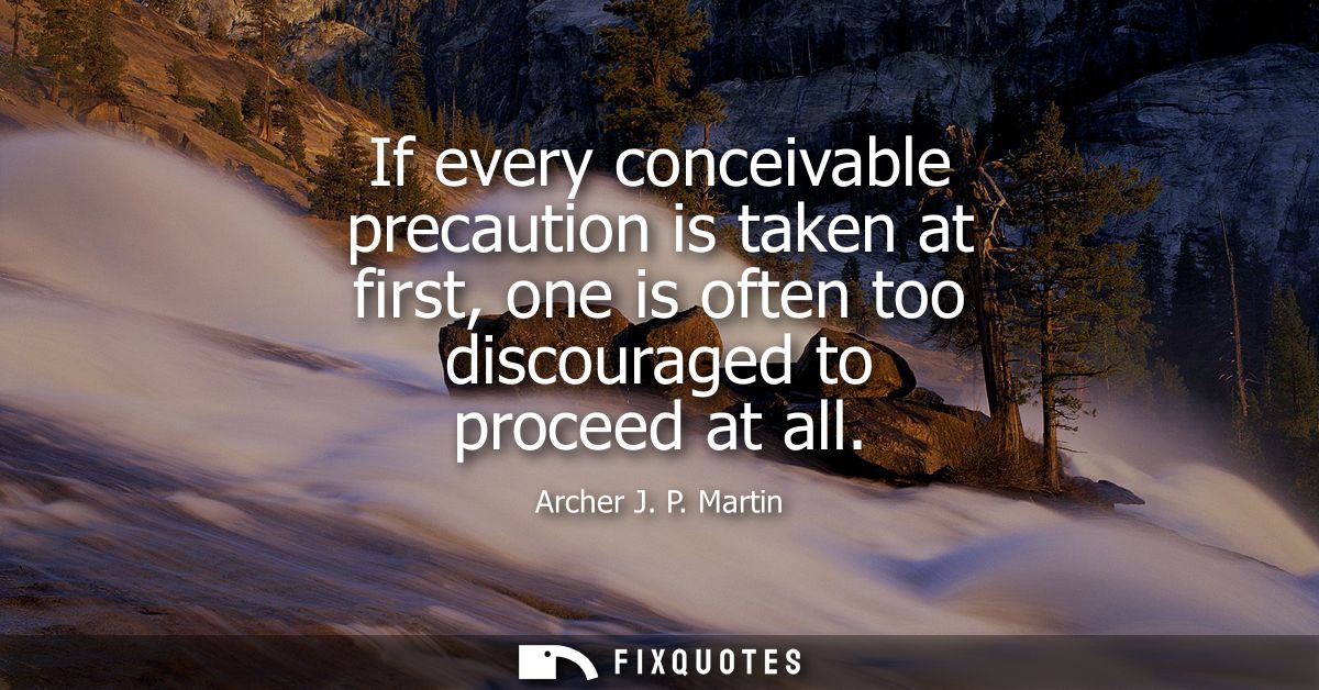 If every conceivable precaution is taken at first, one is often too discouraged to proceed at all