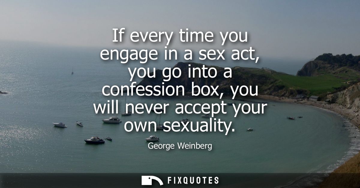 If every time you engage in a sex act, you go into a confession box, you will never accept your own sexuality