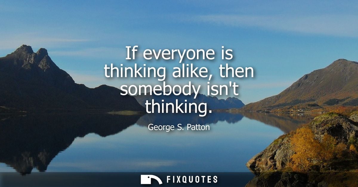 If everyone is thinking alike, then somebody isnt thinking