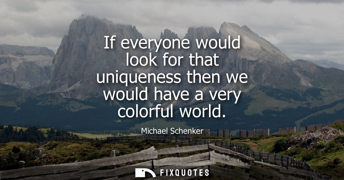 If everyone would look for that uniqueness then we would have a very colorful world