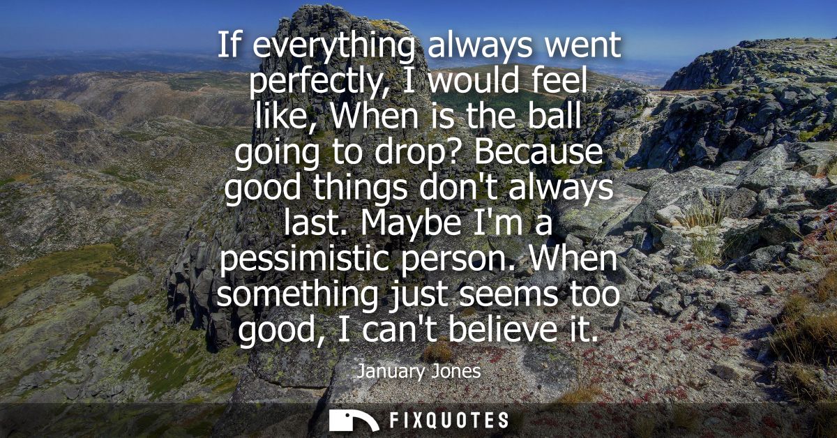 If everything always went perfectly, I would feel like, When is the ball going to drop? Because good things dont always 