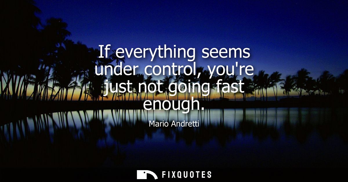 If everything seems under control, youre just not going fast enough