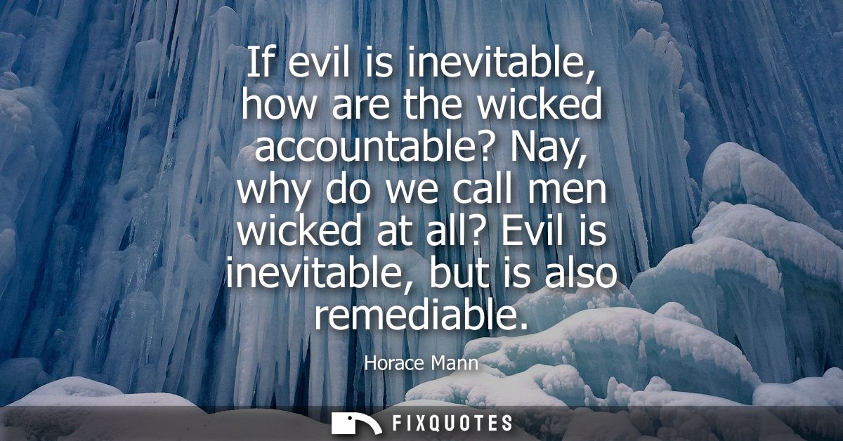 If evil is inevitable, how are the wicked accountable? Nay, why do we call men wicked at all? Evil is inevitable, but is