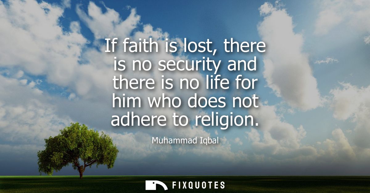 If faith is lost, there is no security and there is no life for him who does not adhere to religion