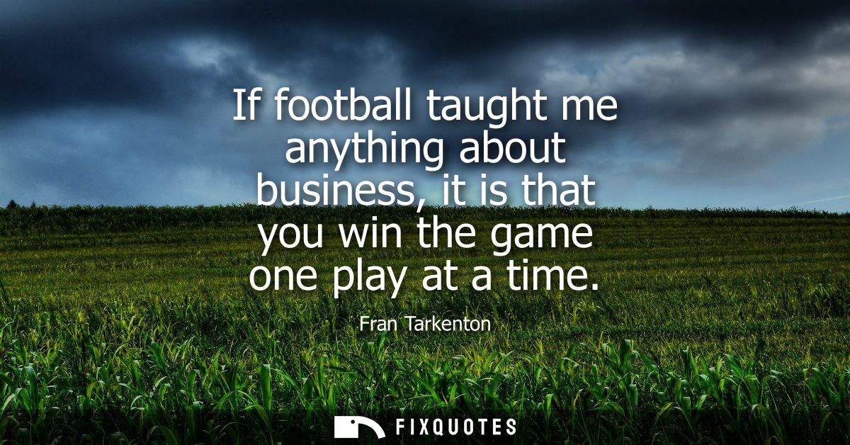 If football taught me anything about business, it is that you win the game one play at a time