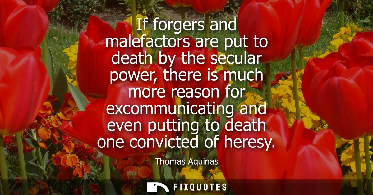 If forgers and malefactors are put to death by the secular power, there is much more reason for excommunicating and even