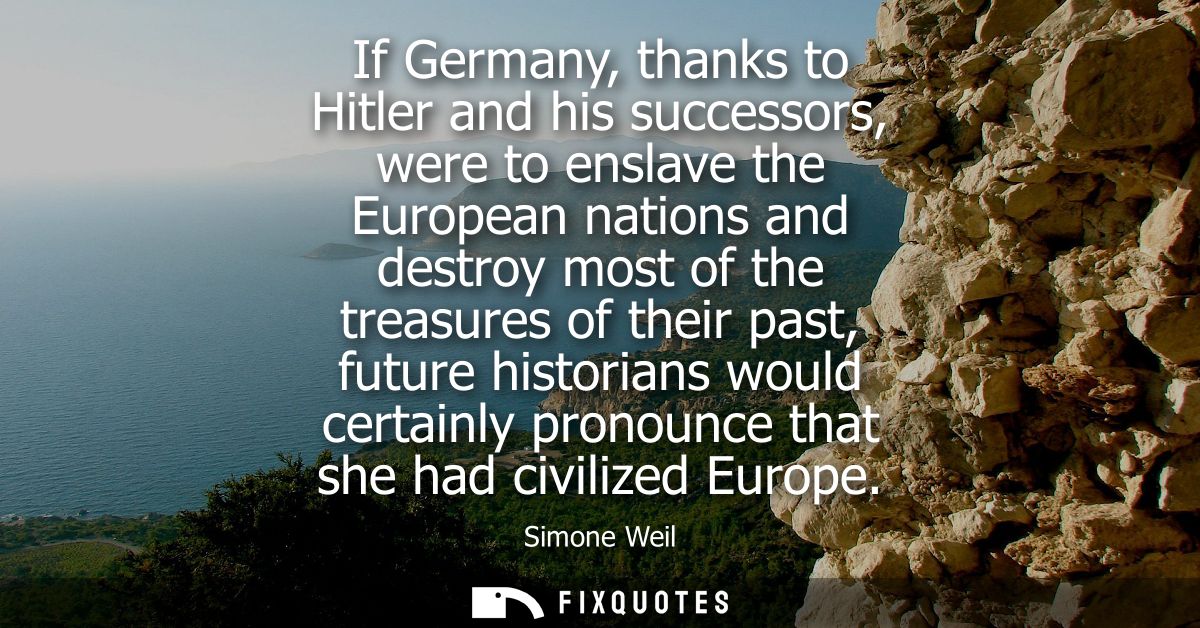 If Germany, thanks to Hitler and his successors, were to enslave the European nations and destroy most of the treasures 