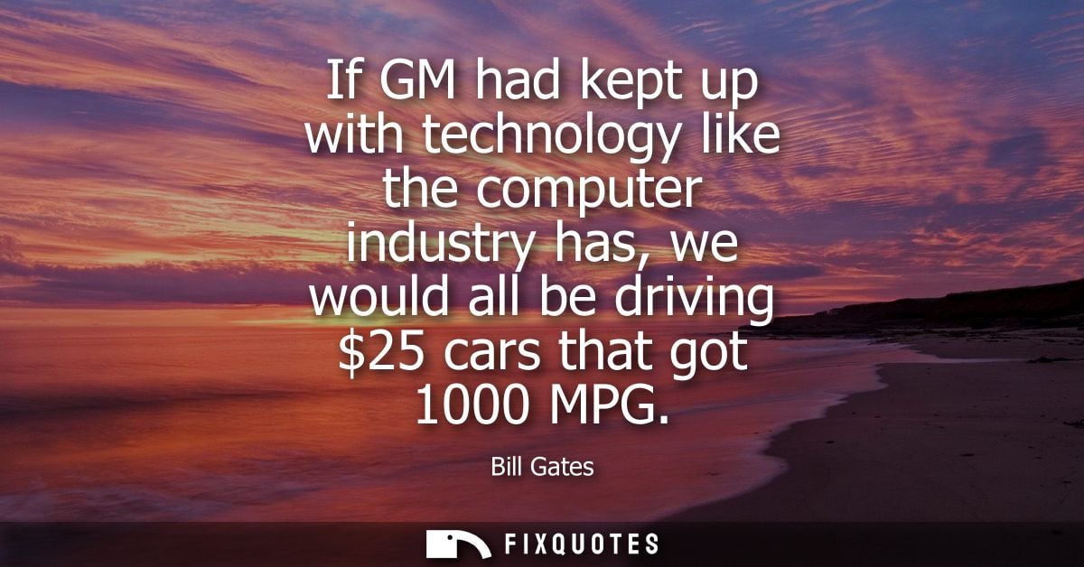 If GM had kept up with technology like the computer industry has, we would all be driving 25 cars that got 1000 MPG