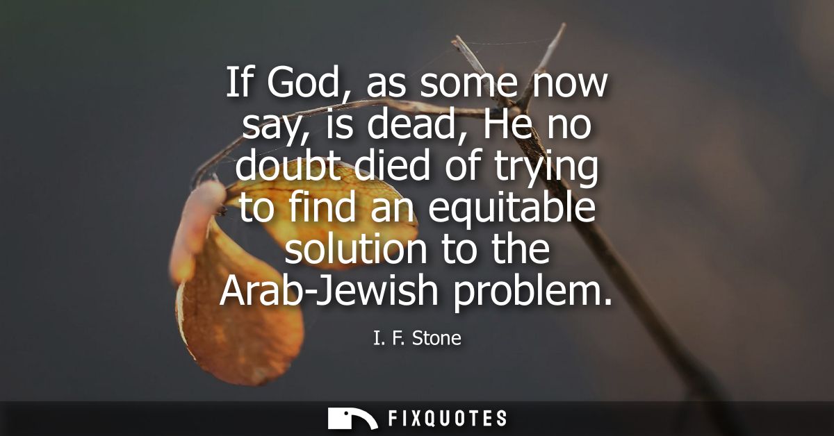 If God, as some now say, is dead, He no doubt died of trying to find an equitable solution to the Arab-Jewish problem