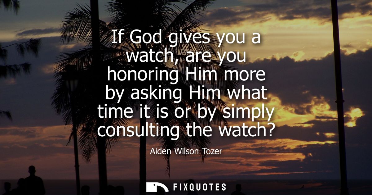 If God gives you a watch, are you honoring Him more by asking Him what time it is or by simply consulting the watch?