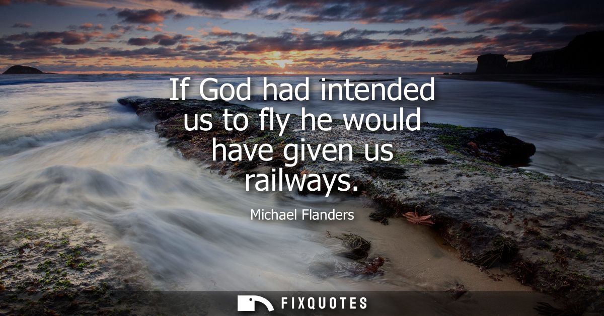 If God had intended us to fly he would have given us railways