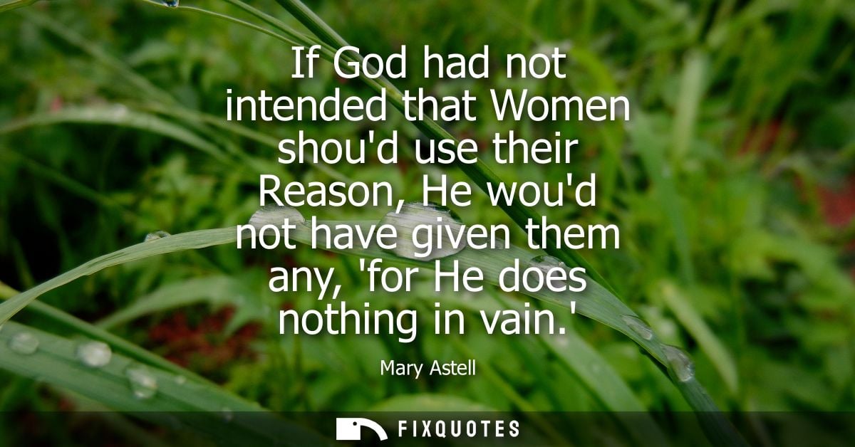 If God had not intended that Women shoud use their Reason, He woud not have given them any, for He does nothing in vain.